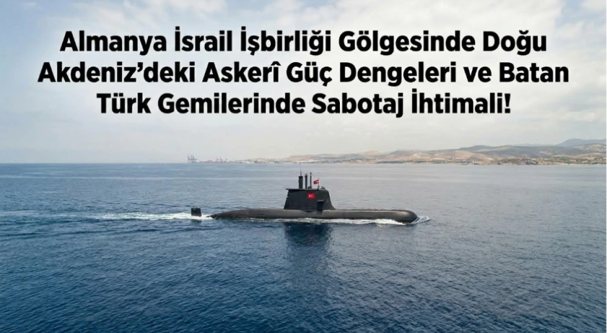 Almanya-İsrail işbirliği g&ouml;lgesinde Doğu Akdeniz&rsquo;deki asker&icirc; g&uuml;&ccedil; dengeleri ve batan T&uuml;rk gemilerinde sabotaj ihtimali!
